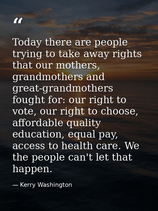 Today there are people trying to take away rights that our mothers, grandmothers and great-grandmothers fought for: our  — Kerry Washington
