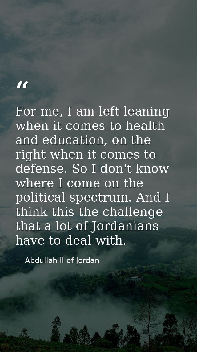 For me, I am left leaning when it comes to health and education, on the right when it comes to defense. So I don't know  — Abdullah II of Jordan
