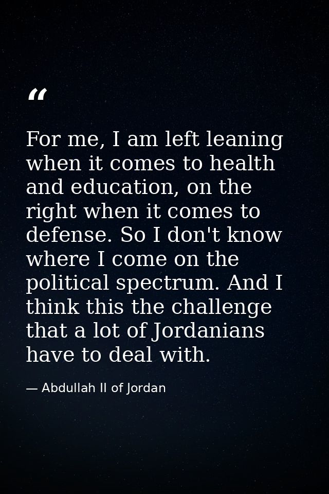 For me, I am left leaning when it comes to health and education, on the right when it comes to defense. So I don't know  — Abdullah II of Jordan