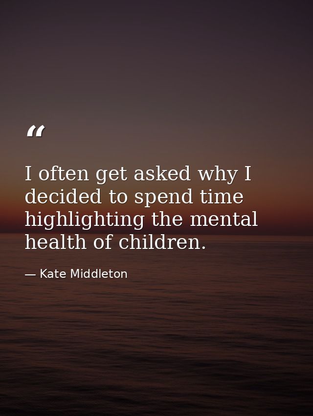 I often get asked why I decided to spend time highlighting the mental health of children. — Kate Middleton