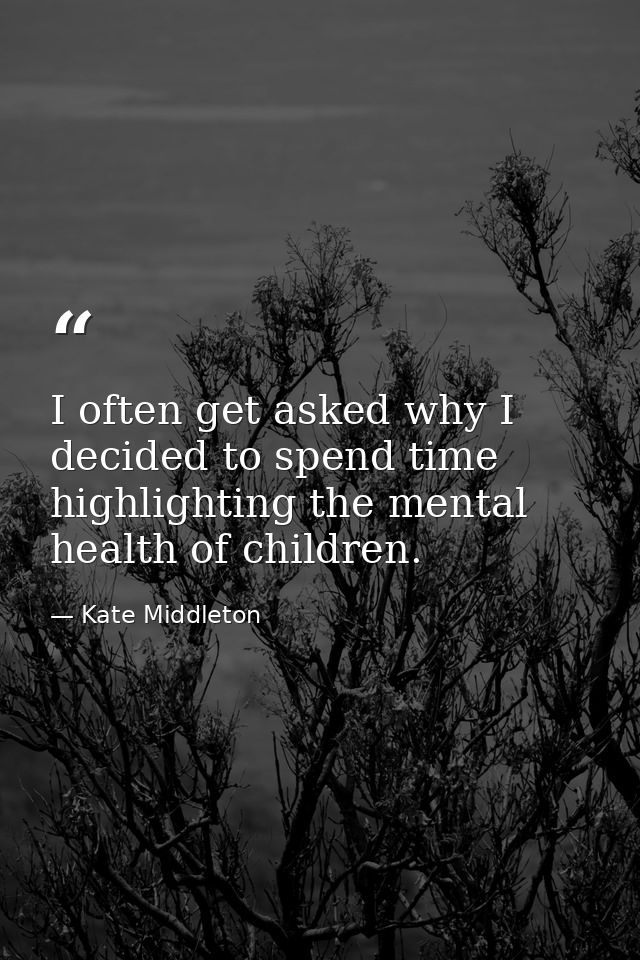 I often get asked why I decided to spend time highlighting the mental health of children. — Kate Middleton