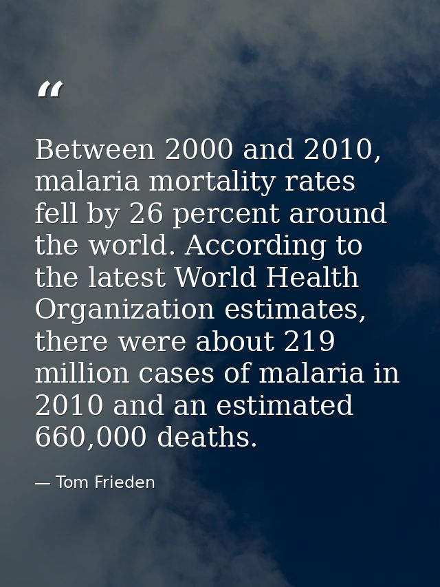Between 2000 and 2010, malaria mortality rates fell by 26 percent around the world. According to the latest World Health — Tom Frieden