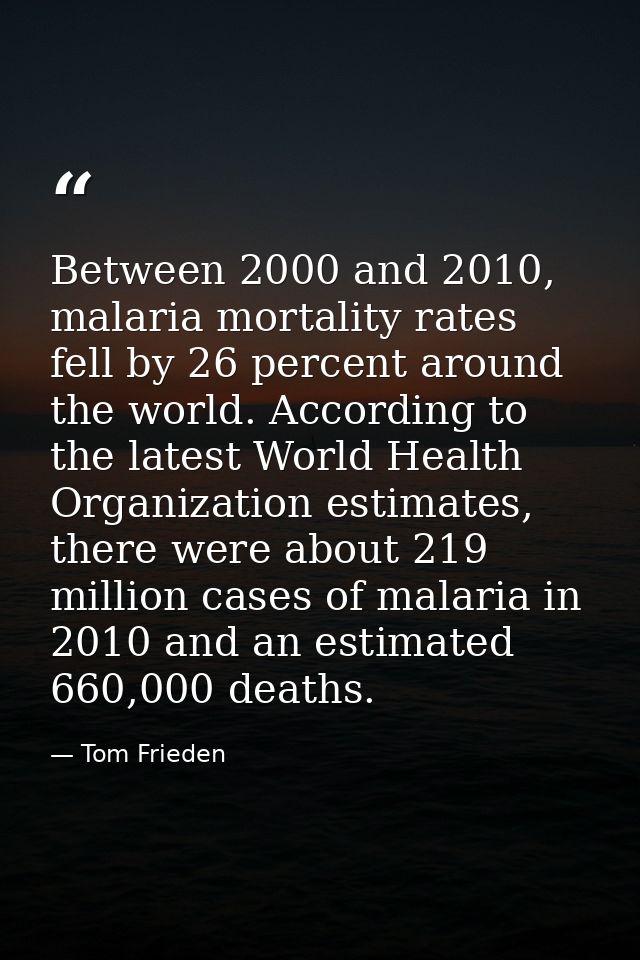Between 2000 and 2010, malaria mortality rates fell by 26 percent around the world. According to the latest World Health — Tom Frieden