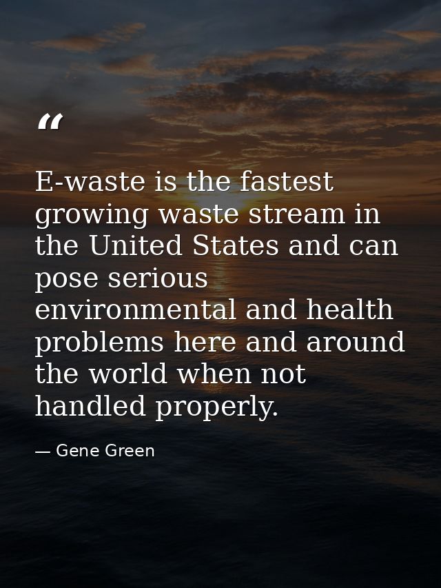 E-waste is the fastest growing waste stream in the United States and can pose serious environmental and health problems  — Gene Green