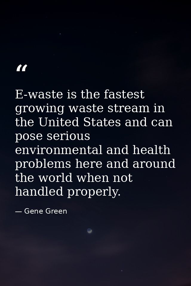E-waste is the fastest growing waste stream in the United States and can pose serious environmental and health problems  — Gene Green