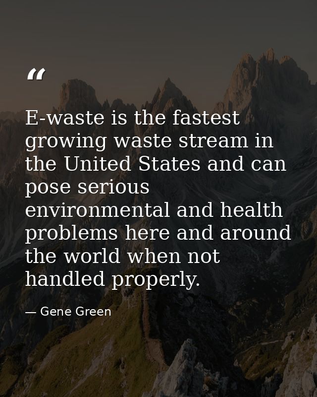 E-waste is the fastest growing waste stream in the United States and can pose serious environmental and health problems  — Gene Green