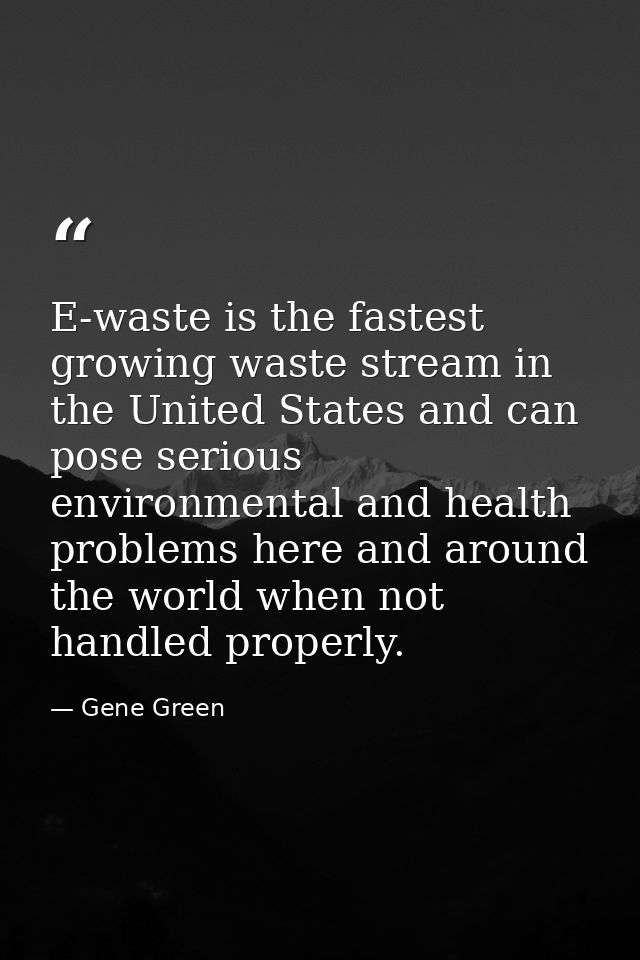 E-waste is the fastest growing waste stream in the United States and can pose serious environmental and health problems  — Gene Green