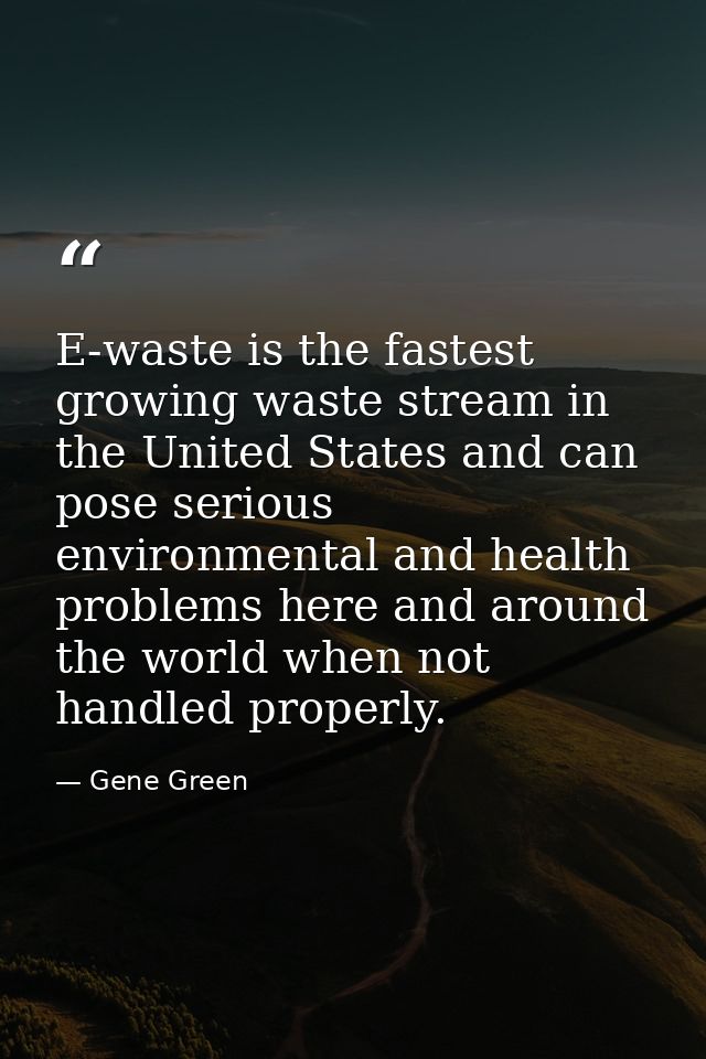 E-waste is the fastest growing waste stream in the United States and can pose serious environmental and health problems  — Gene Green