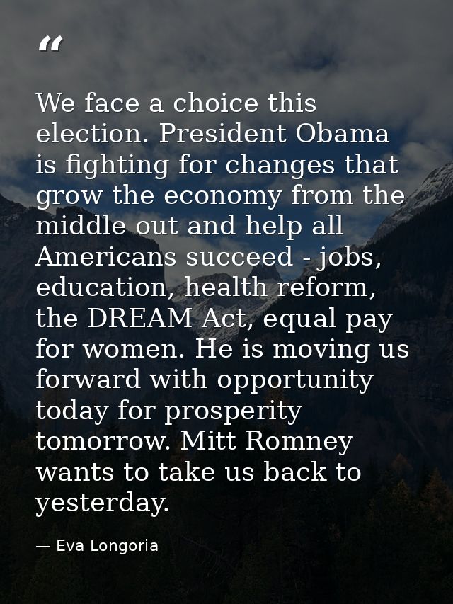 We face a choice this election. President Obama is fighting for changes that grow the economy from the middle out and he — Eva Longoria