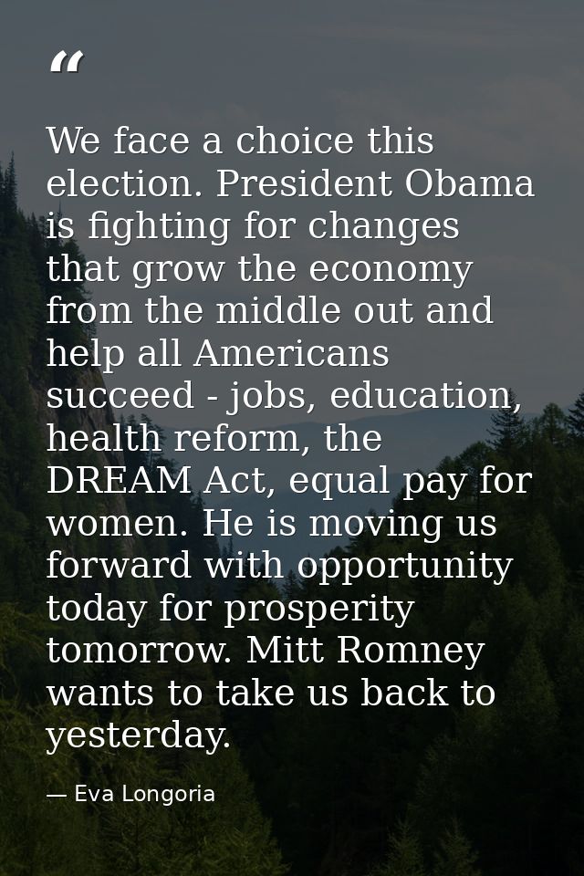 We face a choice this election. President Obama is fighting for changes that grow the economy from the middle out and he — Eva Longoria