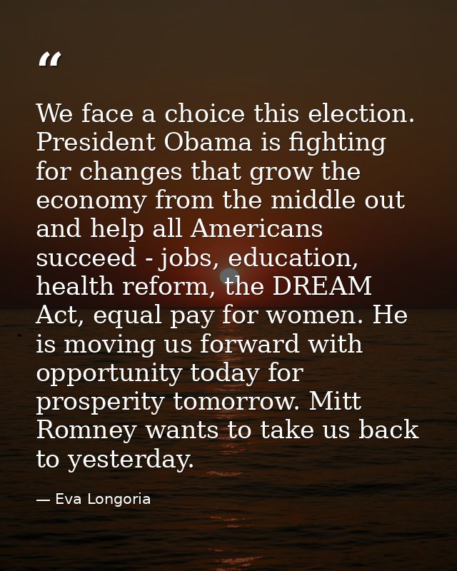 We face a choice this election. President Obama is fighting for changes that grow the economy from the middle out and he — Eva Longoria