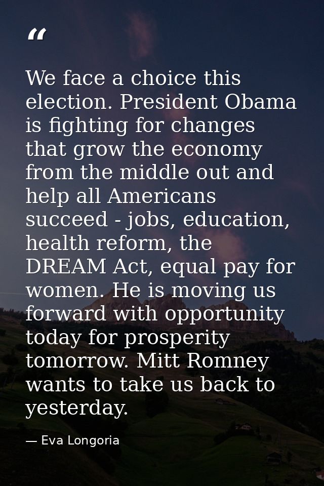 We face a choice this election. President Obama is fighting for changes that grow the economy from the middle out and he — Eva Longoria