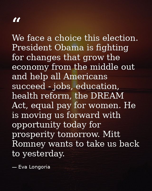 We face a choice this election. President Obama is fighting for changes that grow the economy from the middle out and he — Eva Longoria