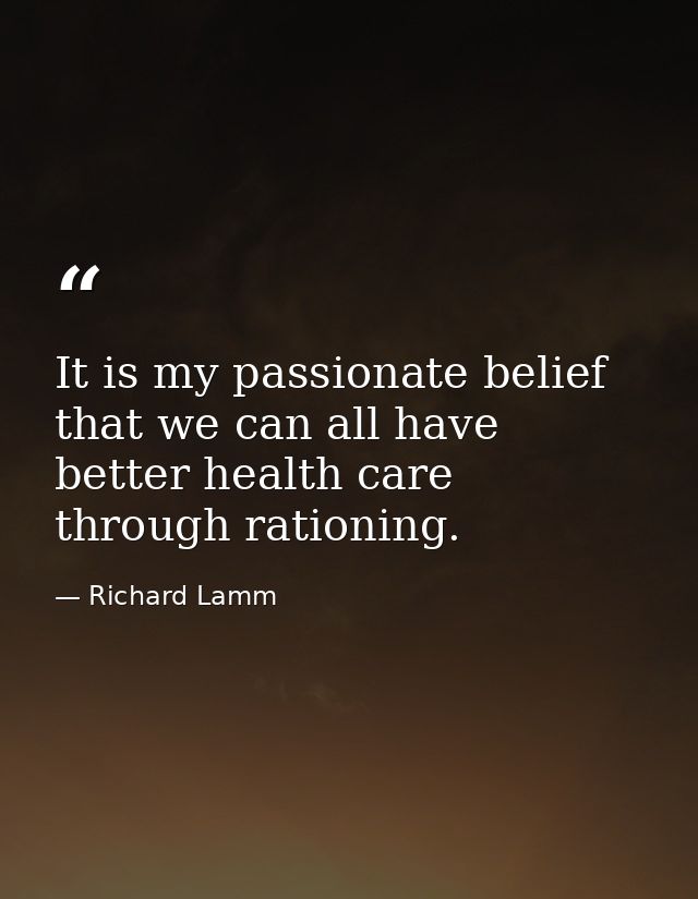 It is my passionate belief that we can all have better health care through rationing. — Richard Lamm