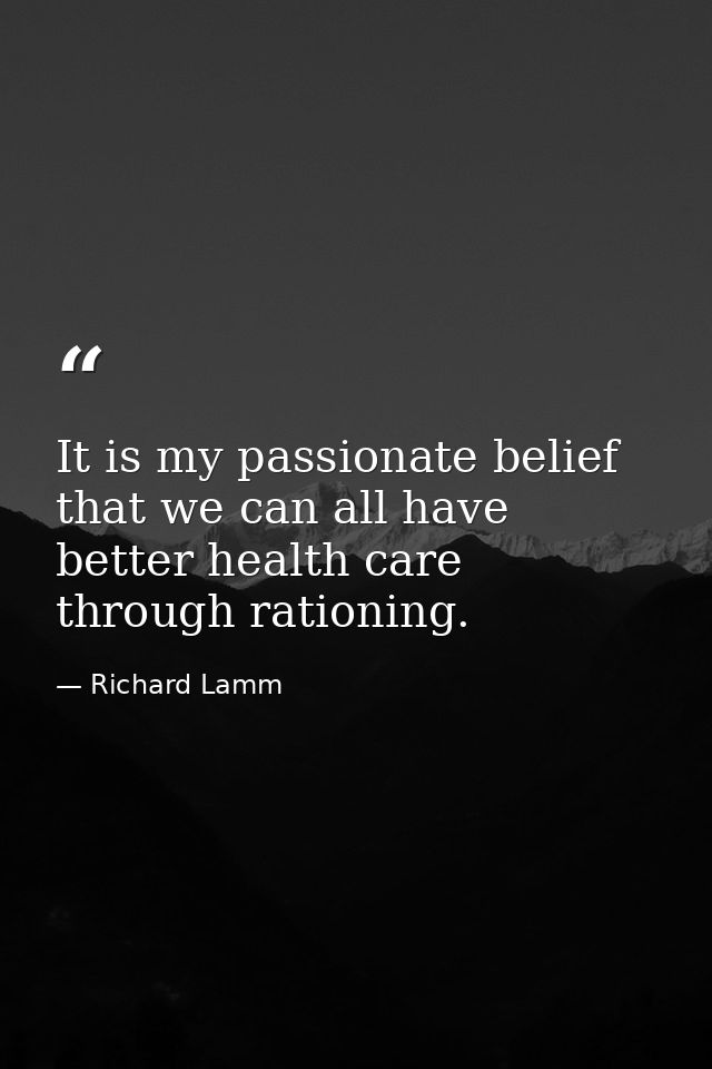 It is my passionate belief that we can all have better health care through rationing. — Richard Lamm