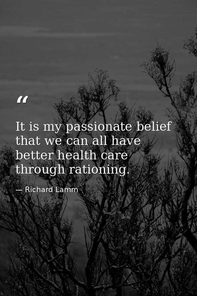 It is my passionate belief that we can all have better health care through rationing. — Richard Lamm