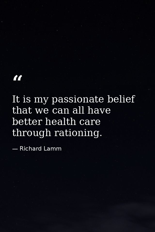 It is my passionate belief that we can all have better health care through rationing. — Richard Lamm