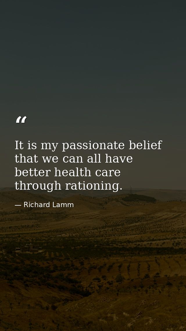 It is my passionate belief that we can all have better health care through rationing. — Richard Lamm