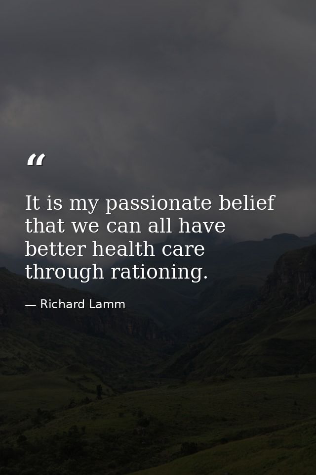 It is my passionate belief that we can all have better health care through rationing. — Richard Lamm