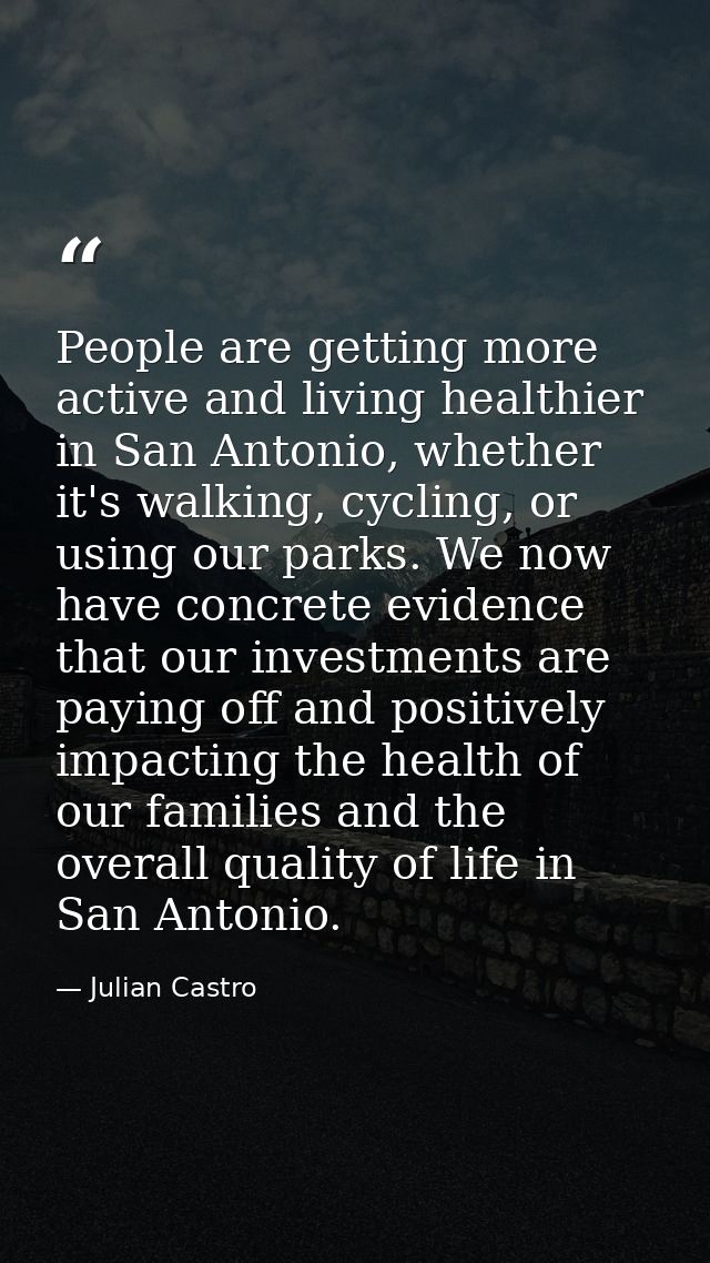 People are getting more active and living healthier in San Antonio, whether it's walking, cycling, or using our parks. W — Julian Castro