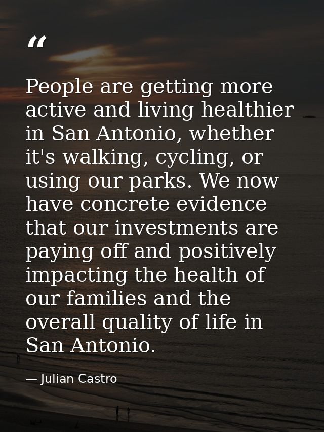 People are getting more active and living healthier in San Antonio, whether it's walking, cycling, or using our parks. W — Julian Castro