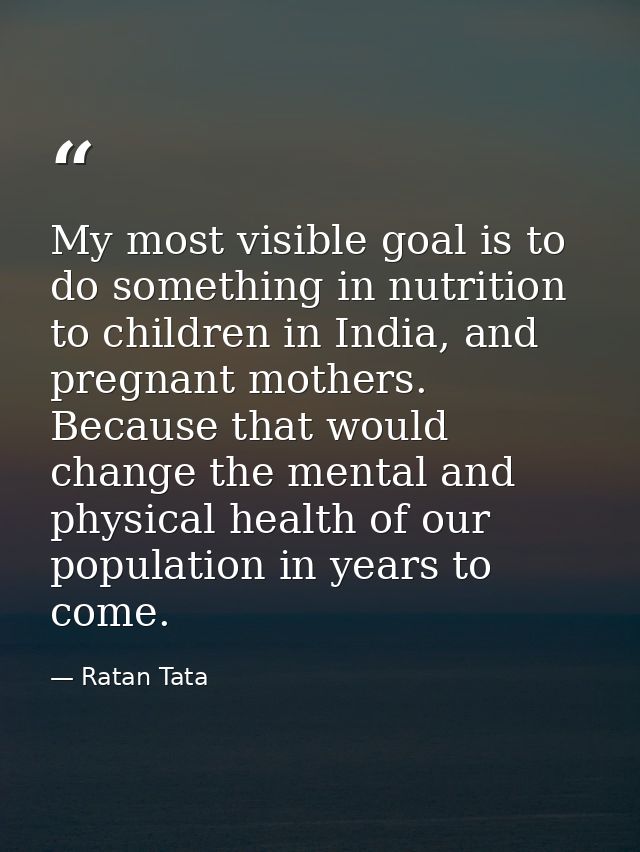 My most visible goal is to do something in nutrition to children in India, and pregnant mothers. Because that would chan — Ratan Tata