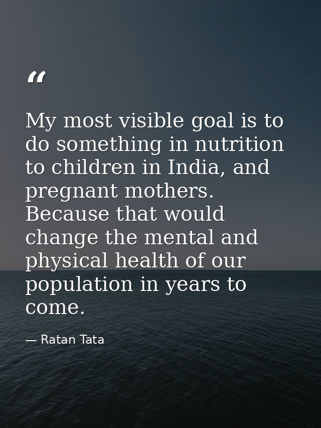My most visible goal is to do something in nutrition to children in India, and pregnant mothers. Because that would chan — Ratan Tata