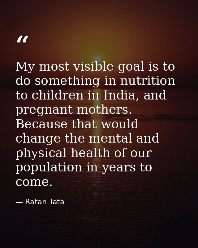My most visible goal is to do something in nutrition to children in India, and pregnant mothers. Because that would chan — Ratan Tata