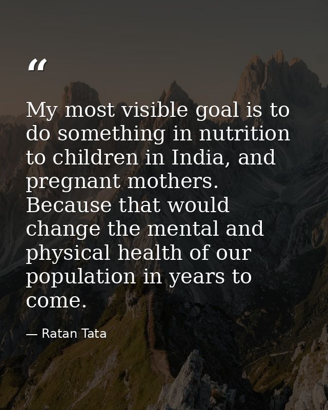 My most visible goal is to do something in nutrition to children in India, and pregnant mothers. Because that would chan — Ratan Tata