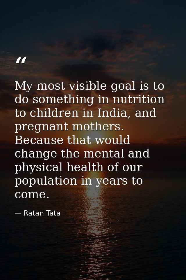 My most visible goal is to do something in nutrition to children in India, and pregnant mothers. Because that would chan — Ratan Tata