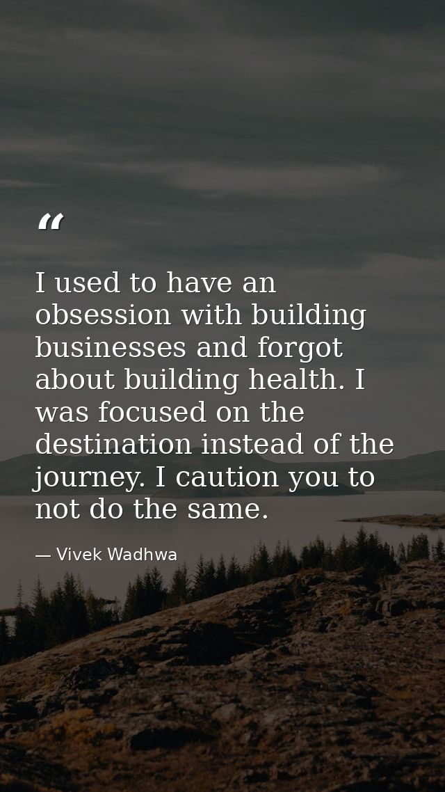 I used to have an obsession with building businesses and forgot about building health. I was focused on the destination  — Vivek Wadhwa