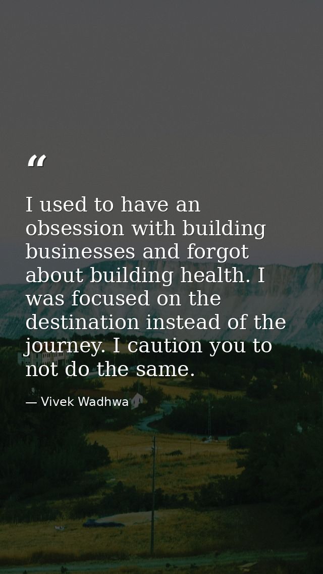 I used to have an obsession with building businesses and forgot about building health. I was focused on the destination  — Vivek Wadhwa