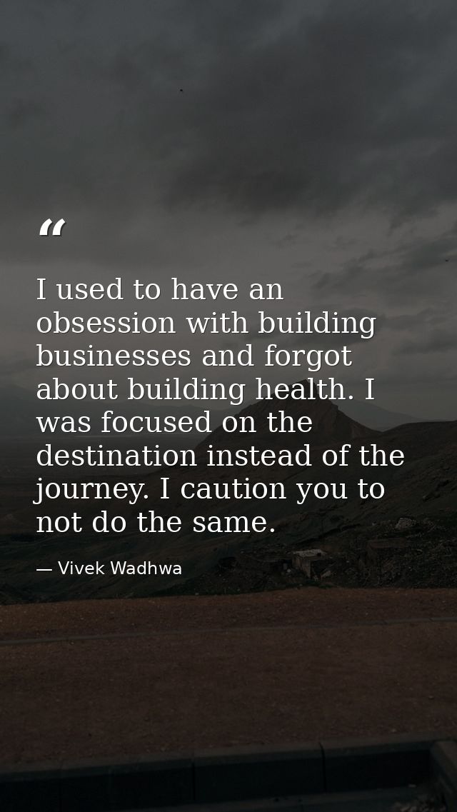 I used to have an obsession with building businesses and forgot about building health. I was focused on the destination  — Vivek Wadhwa