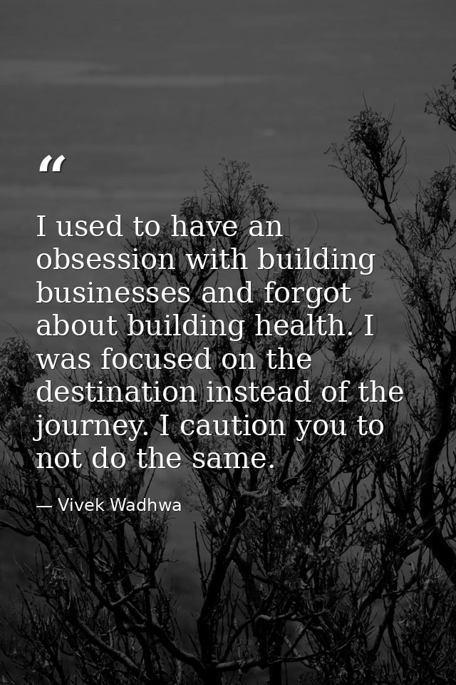 I used to have an obsession with building businesses and forgot about building health. I was focused on the destination  — Vivek Wadhwa