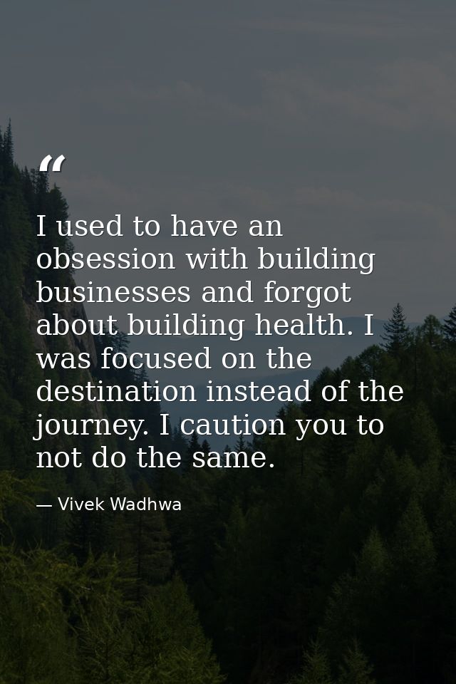 I used to have an obsession with building businesses and forgot about building health. I was focused on the destination  — Vivek Wadhwa