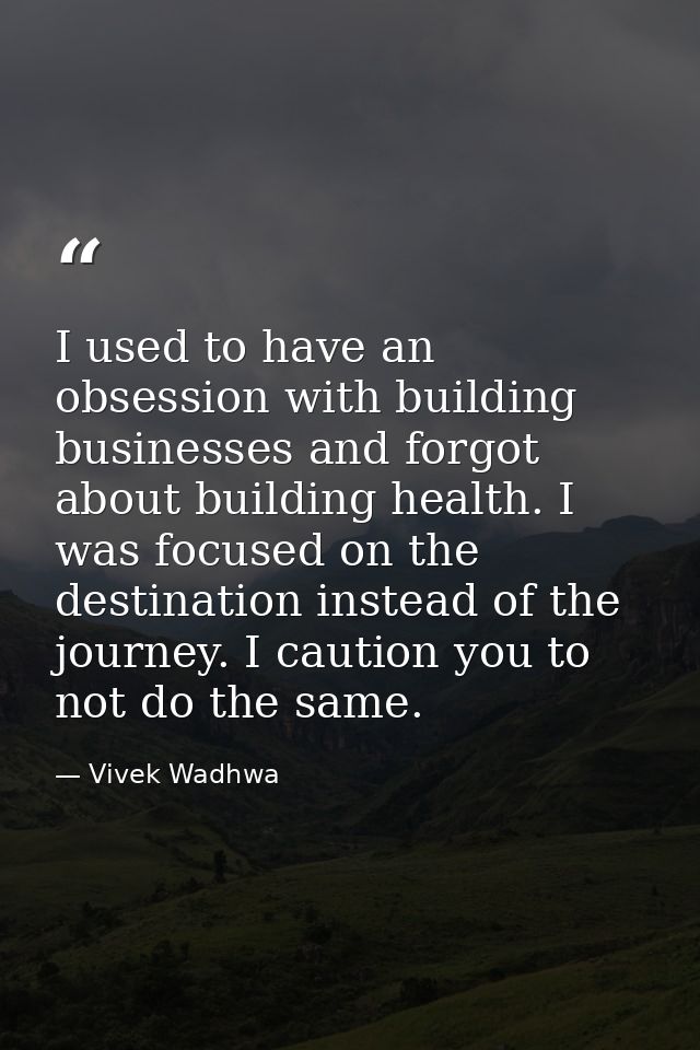 I used to have an obsession with building businesses and forgot about building health. I was focused on the destination  — Vivek Wadhwa