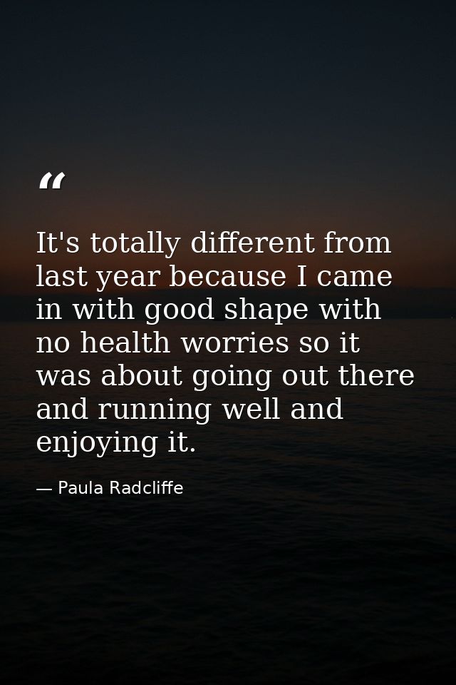It's totally different from last year because I came in with good shape with no health worries so it was about going out — Paula Radcliffe