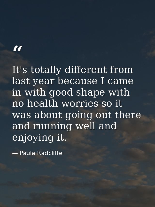 It's totally different from last year because I came in with good shape with no health worries so it was about going out — Paula Radcliffe