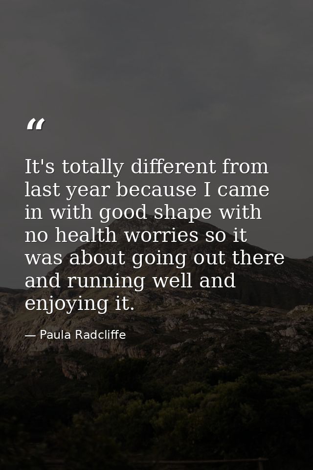It's totally different from last year because I came in with good shape with no health worries so it was about going out — Paula Radcliffe