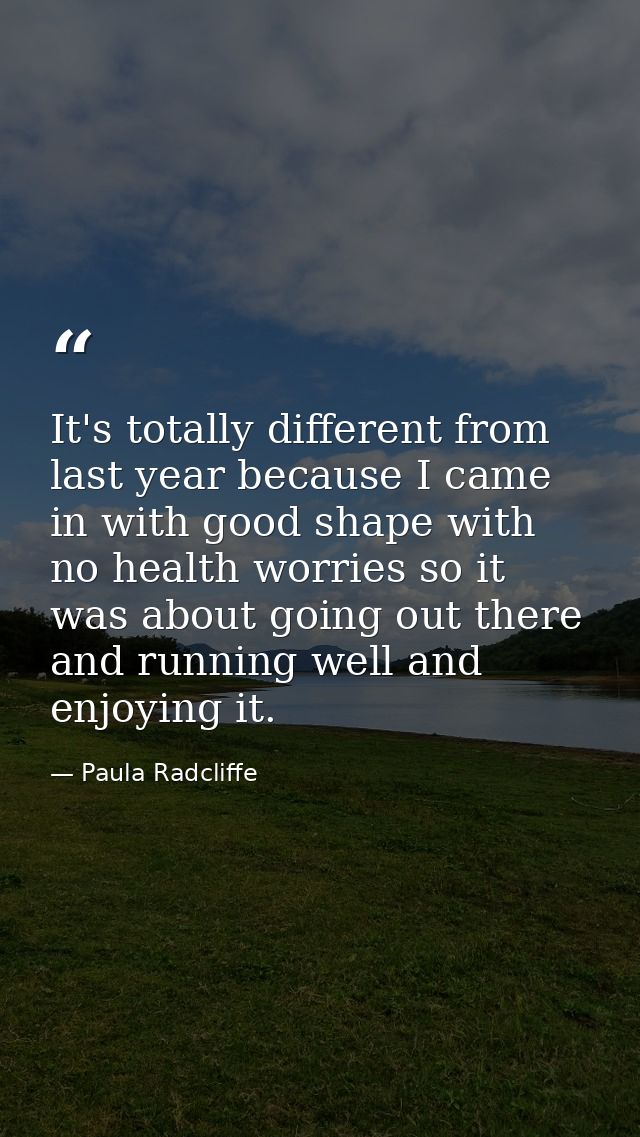 It's totally different from last year because I came in with good shape with no health worries so it was about going out — Paula Radcliffe