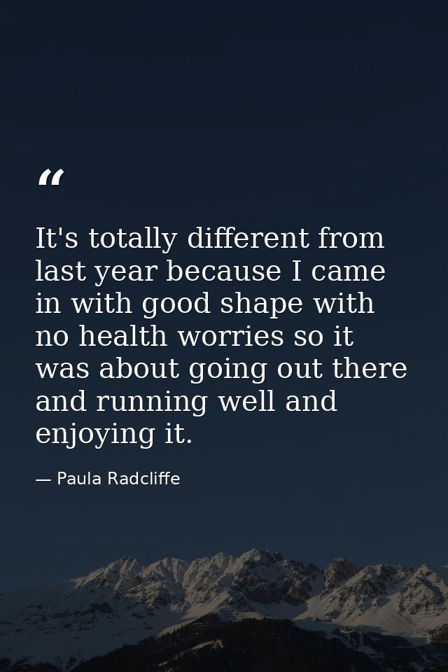 It's totally different from last year because I came in with good shape with no health worries so it was about going out — Paula Radcliffe