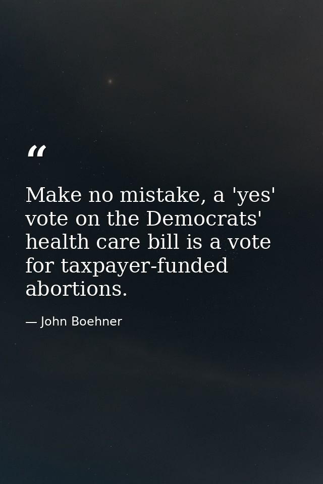 Make no mistake, a 'yes' vote on the Democrats' health care bill is a vote for taxpayer-funded abortions. — John Boehner
