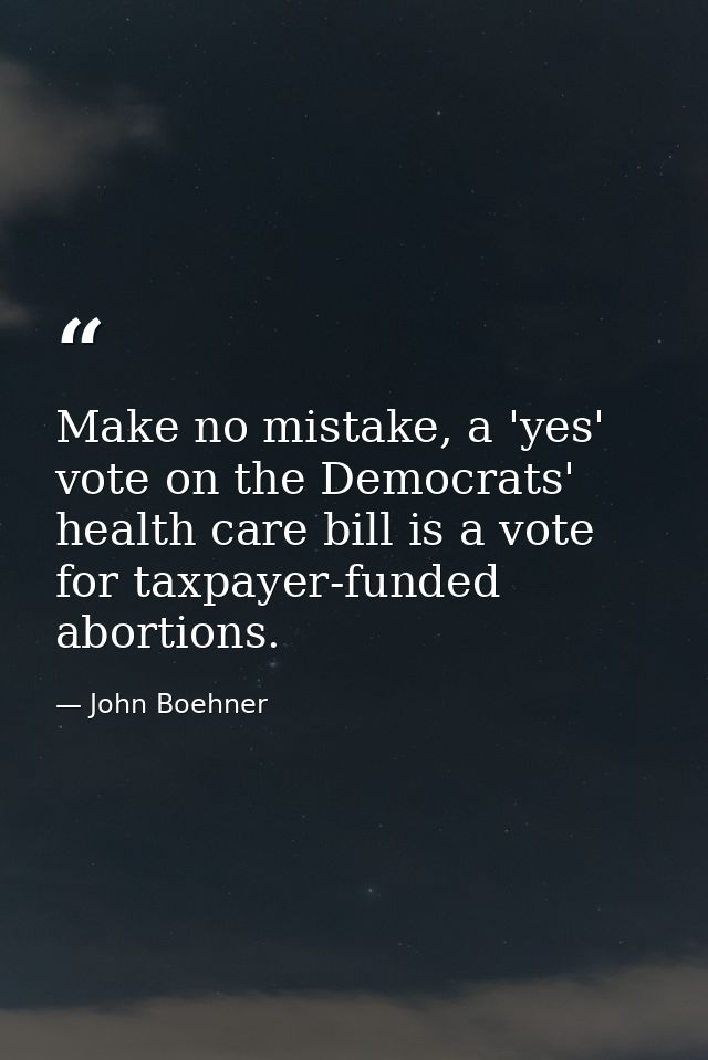 Make no mistake, a 'yes' vote on the Democrats' health care bill is a vote for taxpayer-funded abortions. — John Boehner