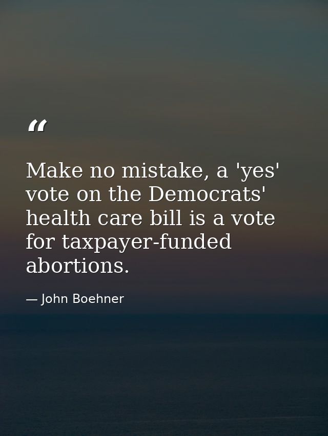 Make no mistake, a 'yes' vote on the Democrats' health care bill is a vote for taxpayer-funded abortions. — John Boehner