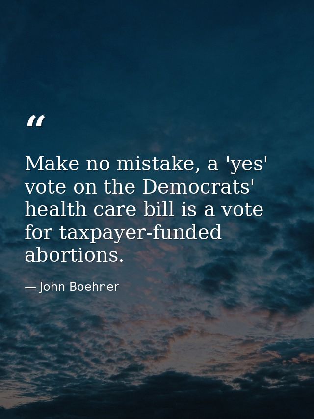 Make no mistake, a 'yes' vote on the Democrats' health care bill is a vote for taxpayer-funded abortions. — John Boehner
