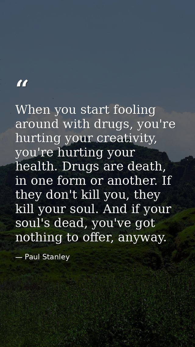 When you start fooling around with drugs, you're hurting your creativity, you're hurting your health. Drugs are death, i — Paul Stanley