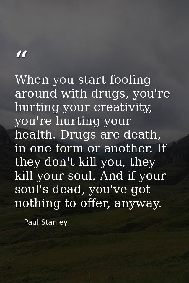 When you start fooling around with drugs, you're hurting your creativity, you're hurting your health. Drugs are death, i — Paul Stanley