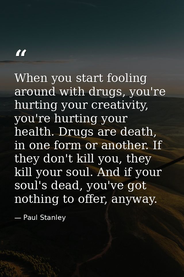 When you start fooling around with drugs, you're hurting your creativity, you're hurting your health. Drugs are death, i — Paul Stanley