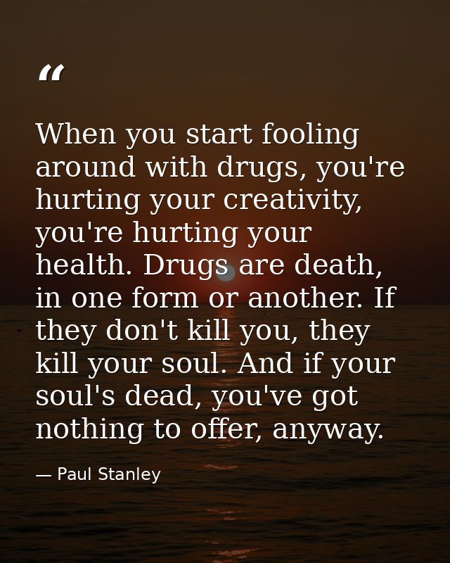 When you start fooling around with drugs, you're hurting your creativity, you're hurting your health. Drugs are death, i — Paul Stanley