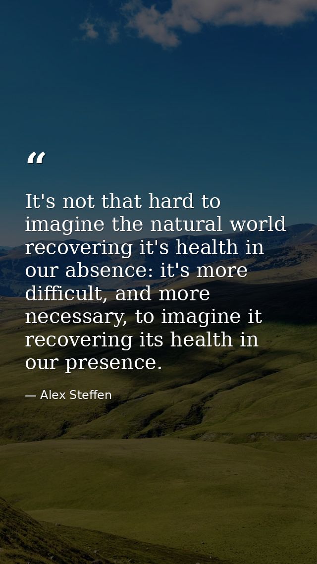 It's not that hard to imagine the natural world recovering it's health in our absence: it's more difficult, and more nec — Alex Steffen